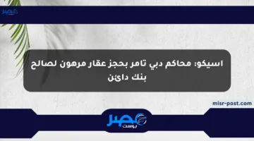 أسيكو: محاكم دبي تأمر بحجز عقار مرهون لصالح بنك دائن